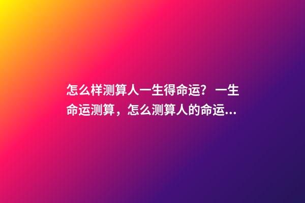 怎么样测算人一生得命运？ 一生命运测算，怎么测算人的命运？-第1张-观点-玄机派